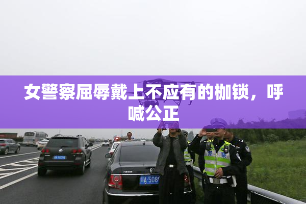 女警察屈辱戴上不应有的枷锁，呼喊公正