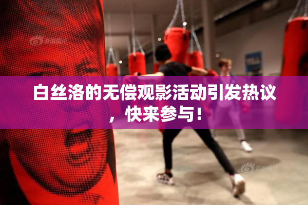 白丝洛的无偿观影活动引发热议，快来参与！