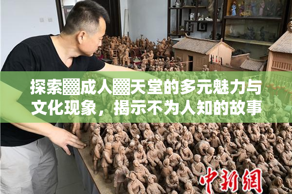 探索▓成人▓天堂的多元魅力与文化现象，揭示不为人知的故事。