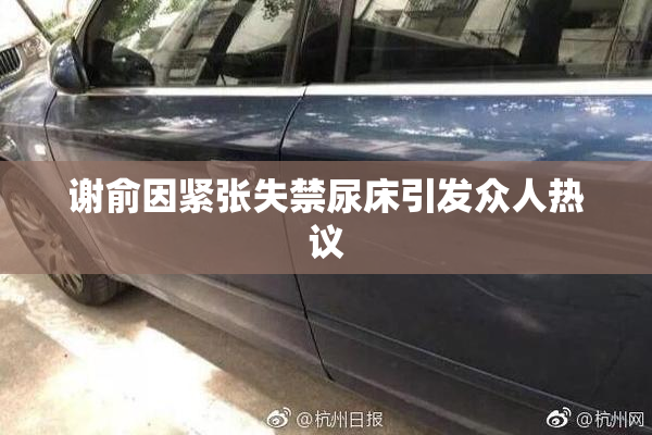 谢俞因紧张失禁尿床引发众人热议