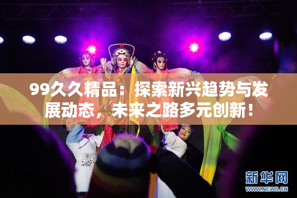 99久久精品：探索新兴趋势与发展动态，未来之路多元创新！