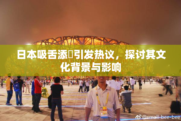 日本吸舌添泬引发热议，探讨其文化背景与影响
