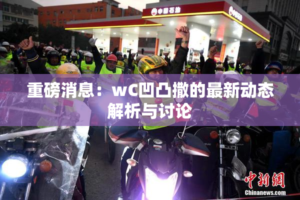重磅消息：wC凹凸撒的最新动态解析与讨论