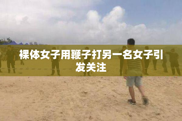 裸体女子用鞭子打另一名女子引发关注