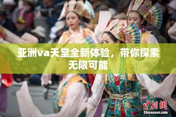 亚洲va天堂全新体验，带你探索无限可能