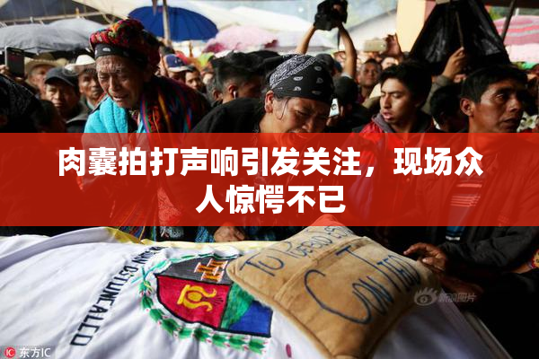 肉囊拍打声响引发关注，现场众人惊愕不已