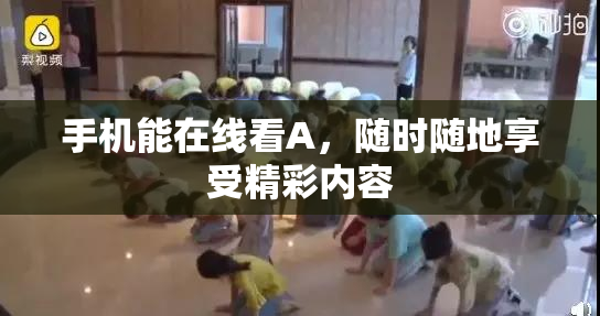 手机能在线看A，随时随地享受精彩内容