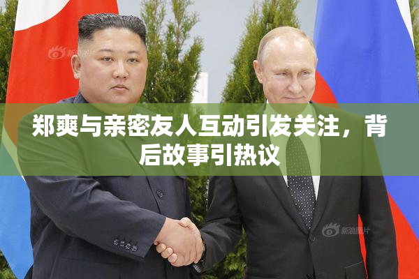 郑爽与亲密友人互动引发关注，背后故事引热议