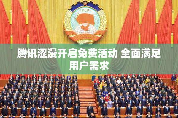 腾讯涩漫开启免费活动 全面满足用户需求