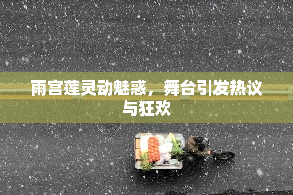 雨宫莲灵动魅惑，舞台引发热议与狂欢