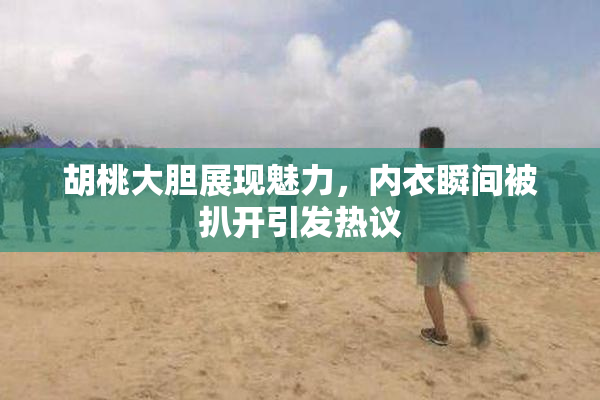 胡桃大胆展现魅力，内衣瞬间被扒开引发热议