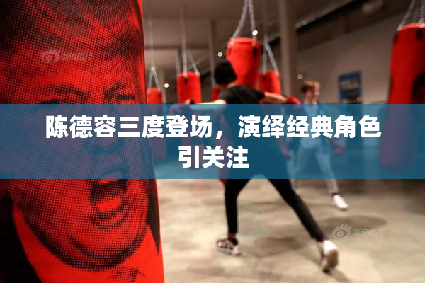 陈德容三度登场，演绎经典角色引关注