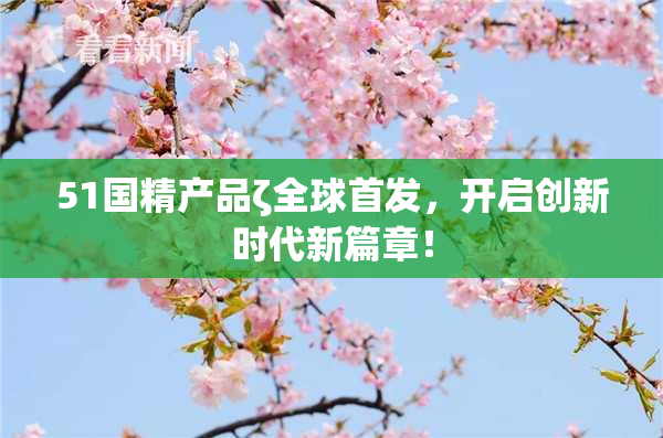 51国精产品ζ全球首发，开启创新时代新篇章！