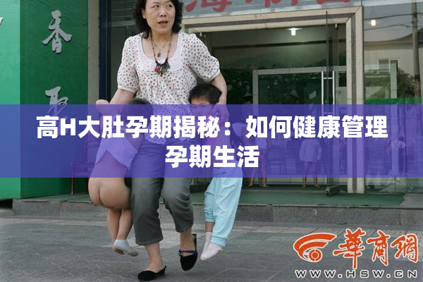 高H大肚孕期揭秘：如何健康管理孕期生活