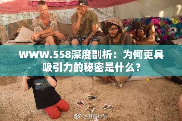 WWW.558深度剖析：为何更具吸引力的秘密是什么？