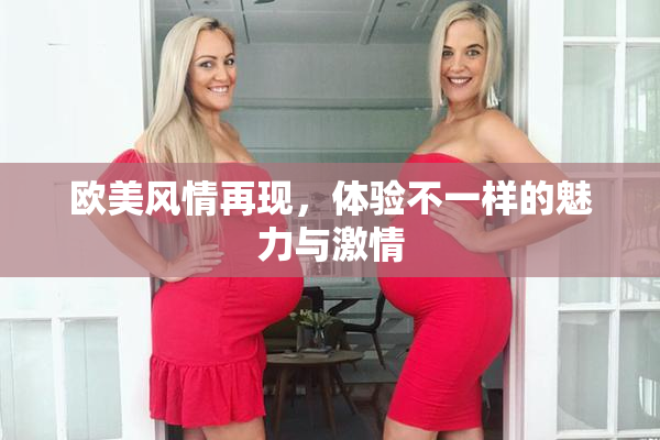 欧美风情再现，体验不一样的魅力与激情