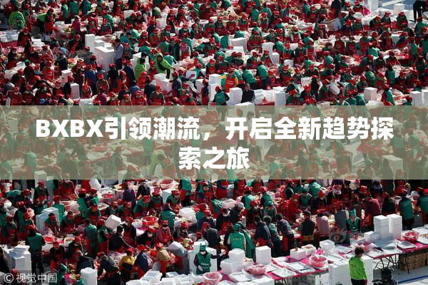 BXBX引领潮流，开启全新趋势探索之旅