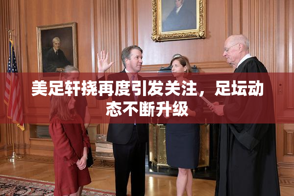 美足轩挠再度引发关注，足坛动态不断升级