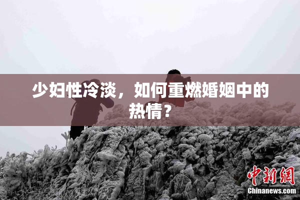 少妇性冷淡，如何重燃婚姻中的热情？