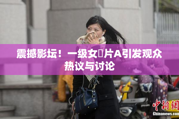 震撼影坛！一级女婬片A引发观众热议与讨论