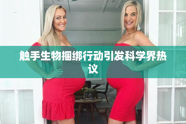 触手生物捆绑行动引发科学界热议