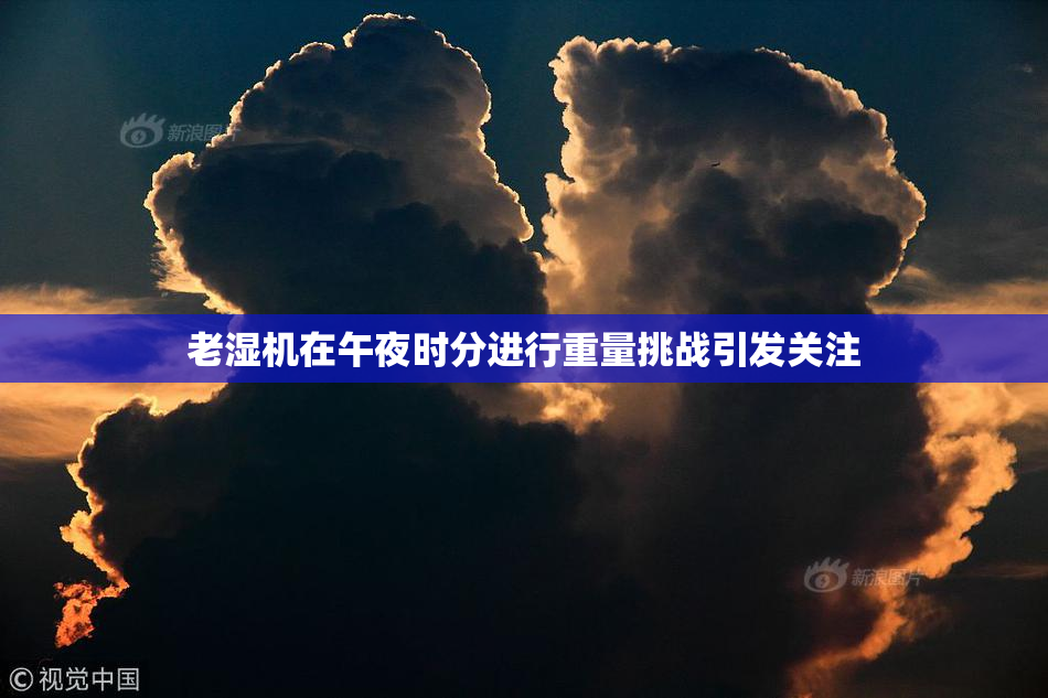 老湿机在午夜时分进行重量挑战引发关注