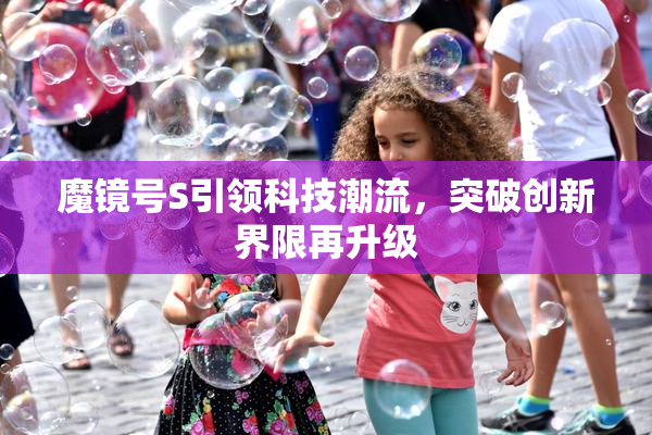 魔镜号S引领科技潮流，突破创新界限再升级