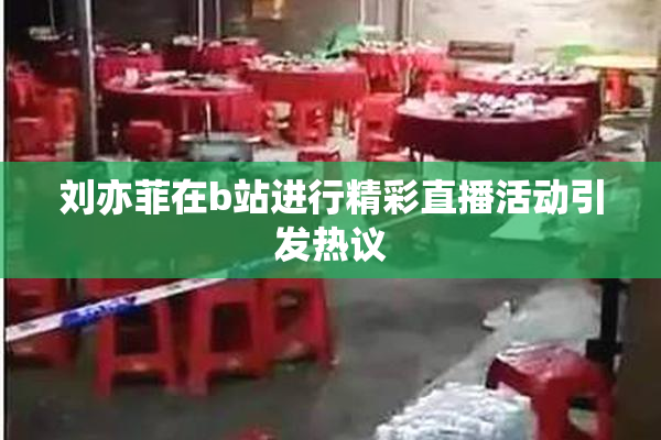 刘亦菲在b站进行精彩直播活动引发热议