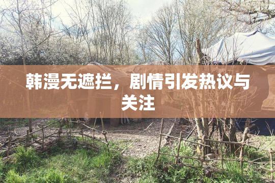 韩漫无遮拦，剧情引发热议与关注