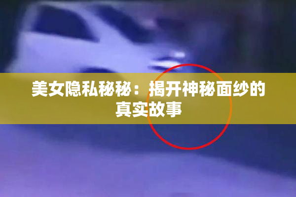 美女隐私秘秘：揭开神秘面纱的真实故事