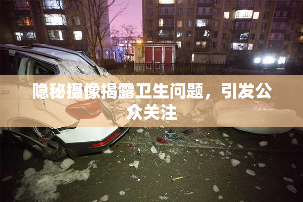 隐秘摄像揭露卫生问题，引发公众关注