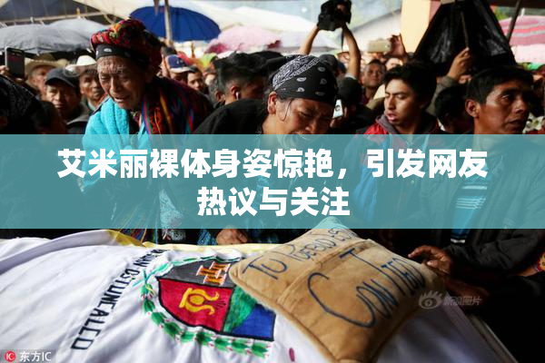 艾米丽裸体身姿惊艳，引发网友热议与关注