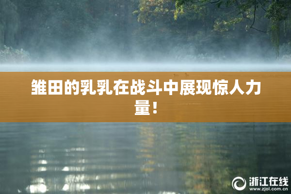 雏田的乳乳在战斗中展现惊人力量！