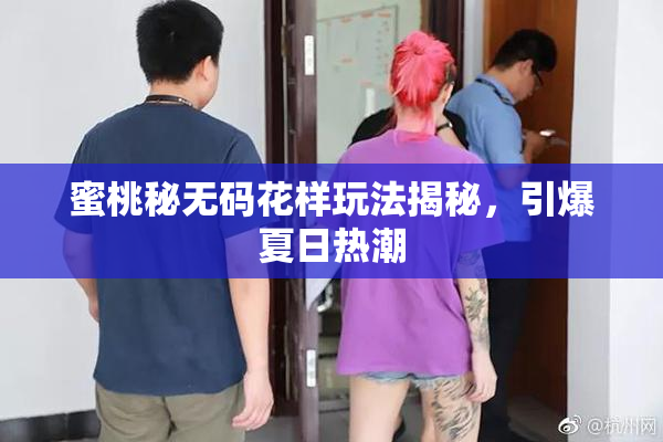 蜜桃秘无码花样玩法揭秘，引爆夏日热潮