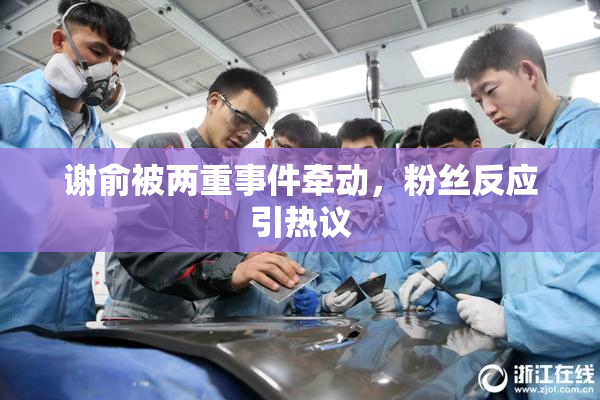谢俞被两重事件牵动，粉丝反应引热议