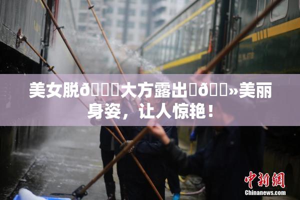 美女脱👙大方露出‌🐻美丽身姿，让人惊艳！