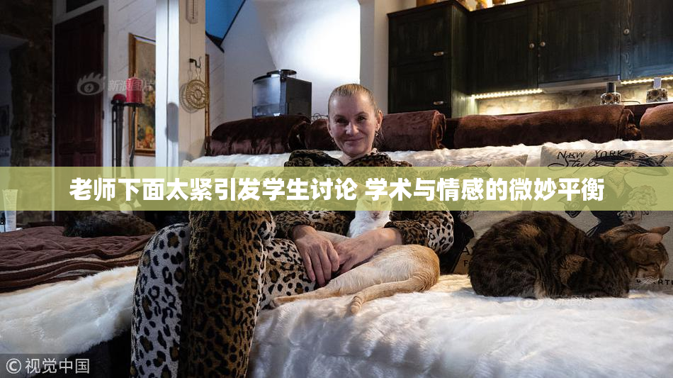 老师下面太紧引发学生讨论 学术与情感的微妙平衡
