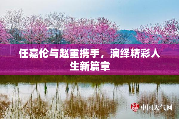 任嘉伦与赵重携手，演绎精彩人生新篇章