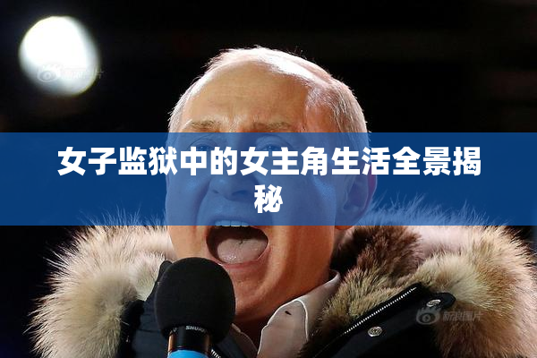女子监狱中的女主角生活全景揭秘