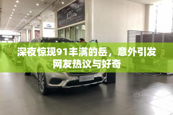 深夜惊现91丰满的岳，意外引发网友热议与好奇