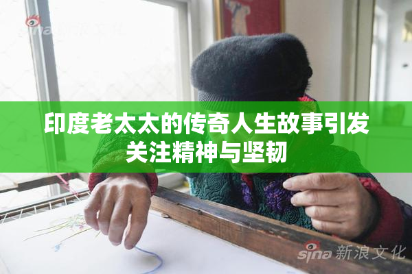 印度老太太的传奇人生故事引发关注精神与坚韧