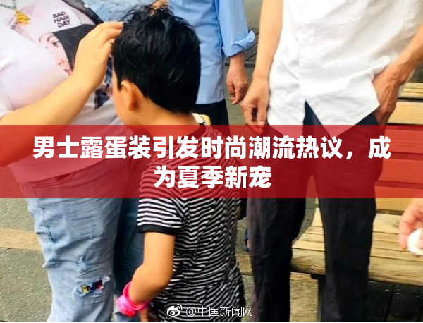 男士露蛋装引发时尚潮流热议，成为夏季新宠