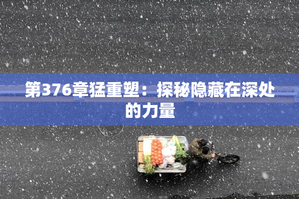 第376章猛重塑：探秘隐藏在深处的力量