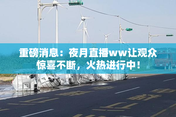 重磅消息：夜月直播ww让观众惊喜不断，火热进行中！