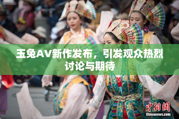 玉兔AV新作发布，引发观众热烈讨论与期待