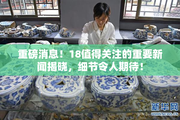 重磅消息！18值得关注的重要新闻揭晓，细节令人期待！