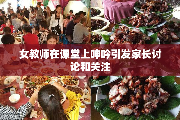 女教师在课堂上呻吟引发家长讨论和关注