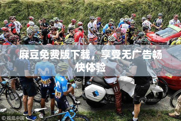 麻豆免费版下载，享受无广告畅快体验