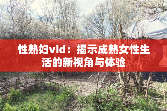 性熟妇vid：揭示成熟女性生活的新视角与体验