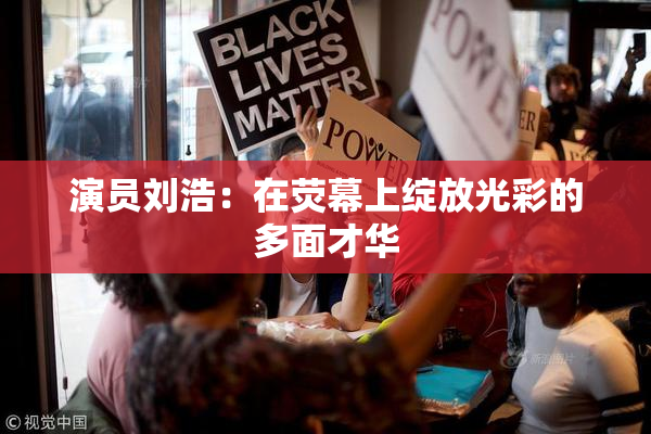 演员刘浩：在荧幕上绽放光彩的多面才华